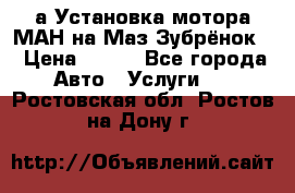 а Установка мотора МАН на Маз Зубрёнок  › Цена ­ 250 - Все города Авто » Услуги   . Ростовская обл.,Ростов-на-Дону г.